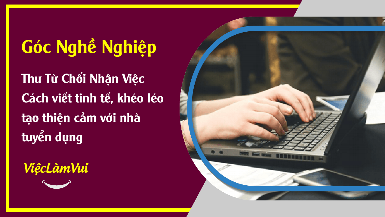 Thư từ chối nhận việc - Cách viết tinh tế thể hiện sự tôn trọng, tạo thiện cảm với nhà tuyển dụng