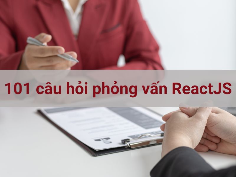 101 câu hỏi phỏng vấn ReactJS thường gặp và gợi ý trả lời