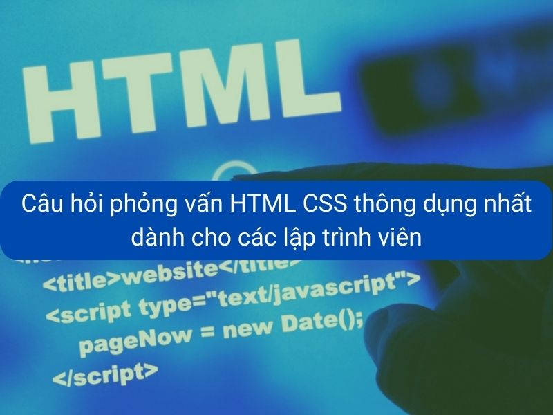 Câu hỏi phỏng vấn HTML CSS thông dụng
