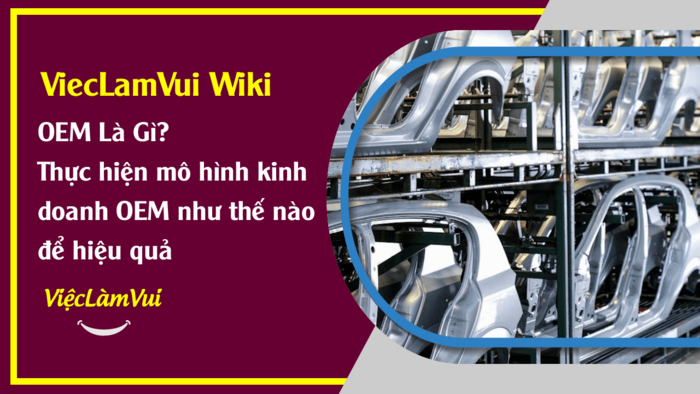 OEM là gì? Lợi thế từ việc kinh doanh theo mô hình OEM và cách thực hiện phương thức kinh doanh OEM hiệu quả